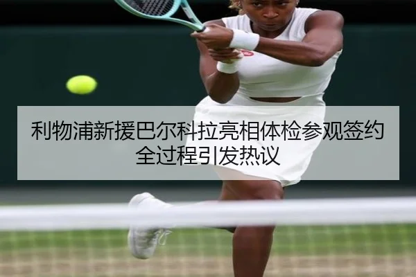 利物浦新援巴尔科拉亮相体检参观签约全过程引发热议